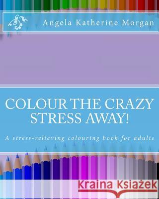 Colour the Crazy Stress Away!: A colouring book for adults to de-stress and relax