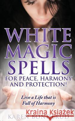 Wicca: White Magic Spells: White Magic Spells for Peace, Harmony and Protection! Live a Life That Is Full of Harmony