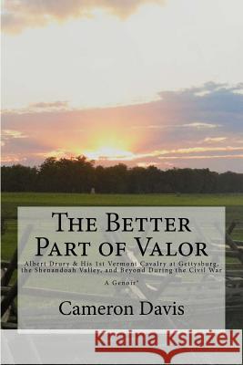 The Better Part of Valor: Albert Drury & his 1st Vermont Cavalry at Gettysburg, the Shenandoah Valley, and Beyond during the Civil War