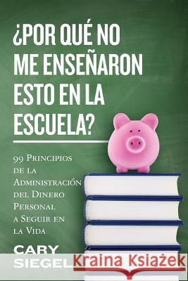 ¿Por Qué No Me Enseñaron Esto En La Escuela?: 99 Principios de la Administración del Dinero Personal a Seguir en la Vida