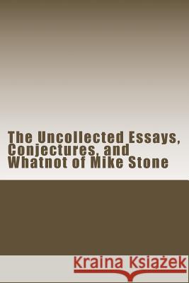 The Uncollected Essays, Conjectures, and Whatnot of Mike Stone