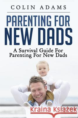 Parenting for New Dads: A Survival Guide for Parenting for New Dads