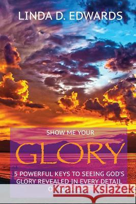 Show me your Glory: 5 powerful keys to seeing God's glory revealed in every detail of your life