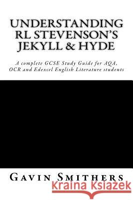 Understanding RL Stevenson's Jekyll & Hyde: A complete GCSE Study Guide for AQA, OCR and Edexcel English Literature students for exams from 2017