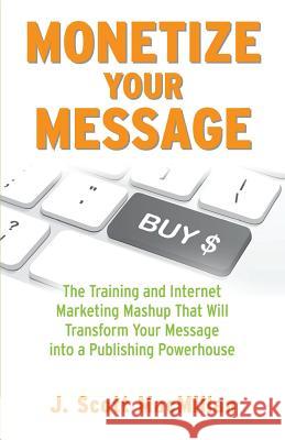 Monetize Your Message - Paperback: The Training and Internet Marketing Mashup That Will Transform Your Message Into A Publishing Powerhouse