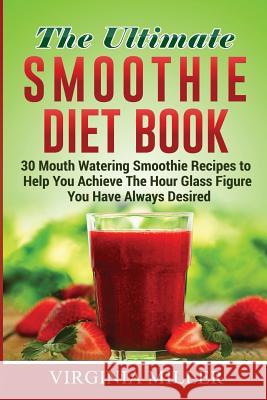 The Ultimate Smoothie Diet Book: 30 Mouth Watering Smoothie Recipes to Help You Achieve The Hour Glass Figure You Have Always Desired