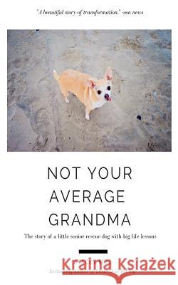 Not Your Average Grandma: The Story of a Little Senior Rescue Dog with Big Life Lessons