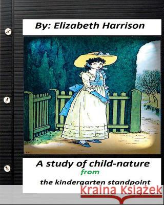 A study of child-nature from the kindergarten standpoint.By Elizabeth Harrison