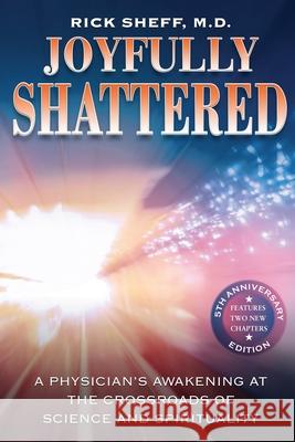 Joyfully Shattered: A Physician's Awakening at the Crossroads of Science and Spirituality - 5th Anniversary Edition