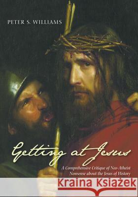 Getting at Jesus: A Comprehensive Critique of Neo-Atheist Nonsense about the Jesus of History