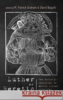 Luther as Heretic: Ten Catholic Responses to Martin Luther, 1518-1541