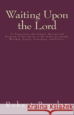 Waiting Upon the Lord: To Experience the Inward Moving and Drawing of His Spirit to the Only Acceptable Worship, Prayer, Preaching, and Prais