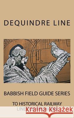 Dequindre Line: Babbish Field Guide Series to Historical Railway Lines of Michigan