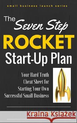 The Seven Step Rocket Start-Up Plan: Your Hard Truth Cheat Sheet for Starting Your Own Successful Small Business