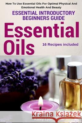Essential Oils: Essential Introductory Beginners Guide - How To Use Essential Oils For Optimal Physical And Emotional Health And Beaut
