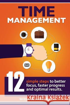 Time Management: TIME MANAGEMENT: 12 SIMPLE TIME MANAGEMENT STEPS TO BETTER FOCUS, FASTER PROGRESS AND OPTIMAL RESULTS. (Personal Healt