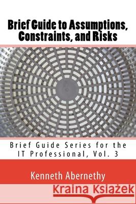 Brief Guide to Assumptions, Constraints, and Risks: Brief Guide Series for the IT Professional, Vol. 3