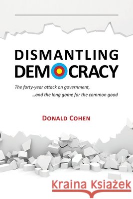 Dismantling Democracy: The forty-year attack on government, ....and the long game for the common good