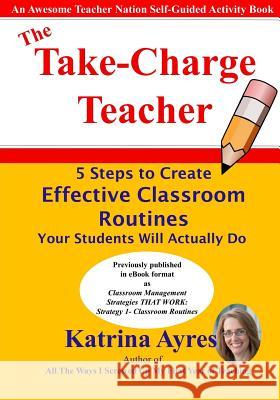 The Take-Charge Teacher: 5 Steps to Create Effective Classroom Routines Your Students Will Actually Do