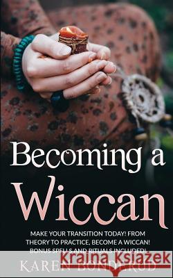 Becoming a Wiccan: Make Your Transition Today! from Theory to Practice, Become a Wiccan! Bonus Spells and Rituals Included!