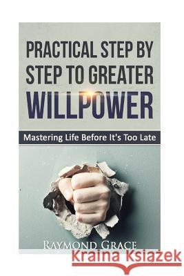 Practical Step by Step to Greater Willpower: Mastering Life Before It's Too Late.