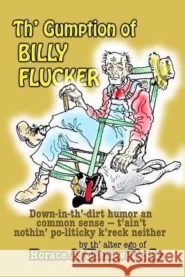 Th' Gumption of Billy Flucker: Down-in-th -dirt humor an common sense - t'ain't nothin' po-litickly k'reck neither