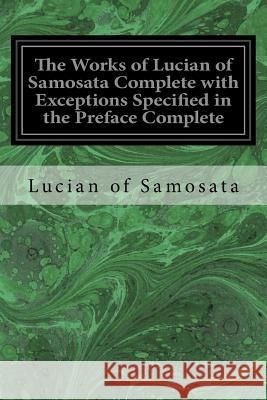 The Works of Lucian of Samosata Complete with Exceptions Specified in the Preface Complete