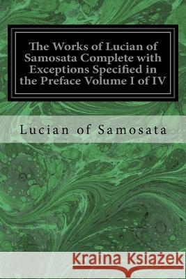 The Works of Lucian of Samosata Complete with Exceptions Specified in the Preface Volume I of IV