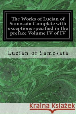 The Works of Lucian of Samosata Complete with exceptions specified in the preface Volume IV of IV