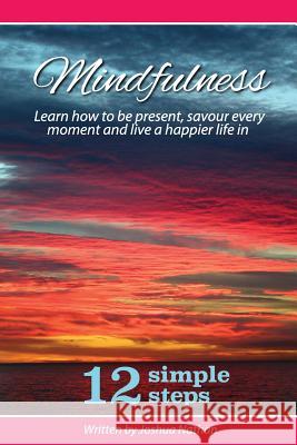 Mindfulness: Mindfulness: Be present, savour every moment and live a happier life in 12 simple steps