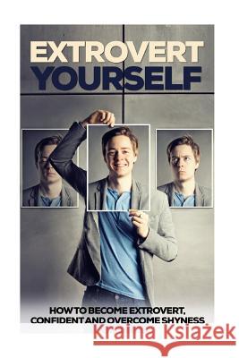 Extrovert Yourself: How To Become Extrovert, Confident And Overcome Shyness