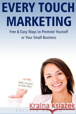 Every Touch Marketing: Free & Easy Ways to Promote Yourself or Your Small Business