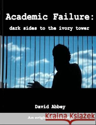 Academic Failure (Screenplay): dark sides to the ivory tower (2nd ed.)
