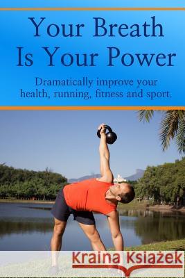 Your Breath is Your Power: Dramatically improve your health, running, fitness and sport. Boost your energy, improve your flexibility and maximize