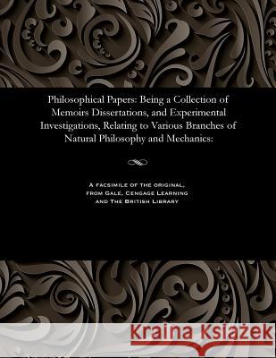 Philosophical Papers: Being a Collection of Memoirs Dissertations, and Experimental Investigations, Relating to Various Branches of Natural Philosophy and Mechanics: