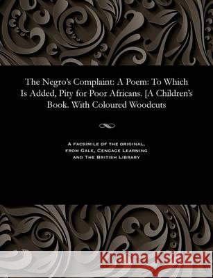 The Negro's Complaint: A Poem: To Which Is Added, Pity for Poor Africans. [A Children's Book. With Coloured Woodcuts