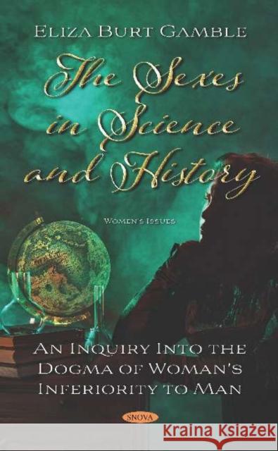 The Sexes in Science and History: An Inquiry Into the Dogma of Woman's Inferiority to Man: An Inquiry Into the Dogma of Woman's Inferiority to Man