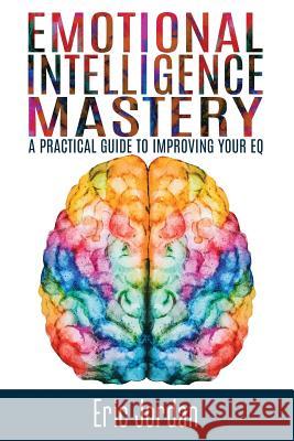 Emotional Intelligence Mastery: A Practical Guide To Improving Your EQ