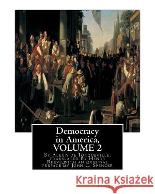 Democracy in America, By Alexis de Tocqueville, translated By Henry Reeve: (9 September 1813 - 21 October 1895)VOLUME 2, with an original preface and