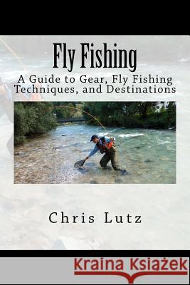 Fly Fishing: A Guide to Gear, Fly Fishing Techniques, and Destinations