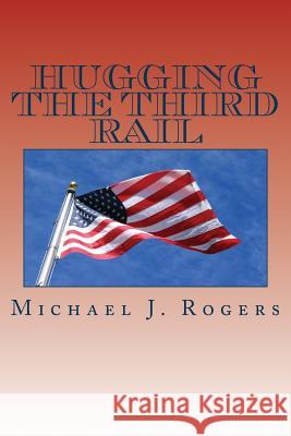 Hugging The Third Rail - 2nd Edition: Plans for Reforming Washington and Renewing America with Family Friendly Solutions For 2016 and Beyond