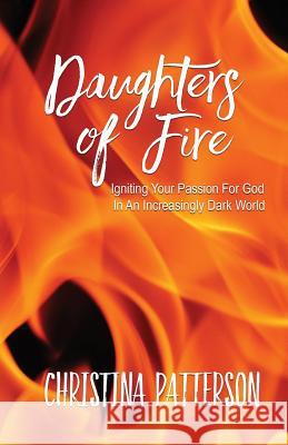 Daughters of Fire: Igniting Your Passion For God In An Increasing Dark World