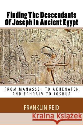Finding The Descendants Of Joseph In Ancient Egypt: From Manasseh to Akhenaten and Ephraim to Joshua