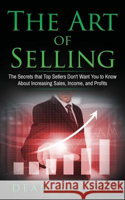Sales: The Art of Selling: The Secrets that Top Sellers Don't Want You to Know About Increasing Sales, Income, and Profits