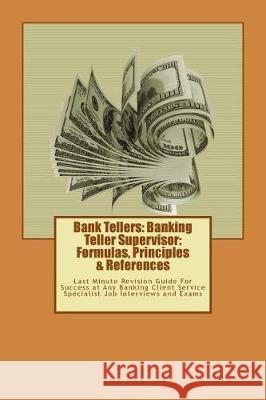 Bank Tellers: Banking Teller Supervisor: Formulas, Principles & References: Last Minute Revision Guide For Success at Any Banking Cl