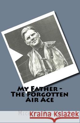 My Father - The Forgotten Air Ace: The story of the most decorated Commonwealth air ace of World War II