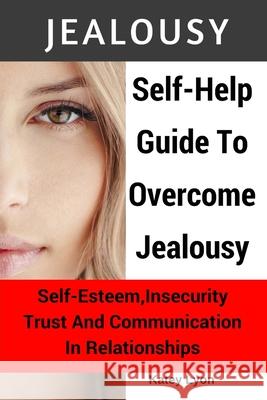 Jealousy: Self-Help Guide To Overcome Jealousy. Self-Esteem, Insecurity, Trust and Communication In Relationships: 5 Practical E