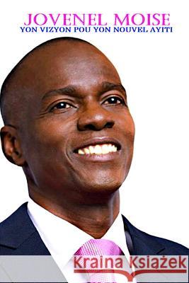 Jovenel Moise Yon Vizyon Pou Yon Nouvel Ayiti: Yon Vizyon Pou Yon Nouvel Ayiti