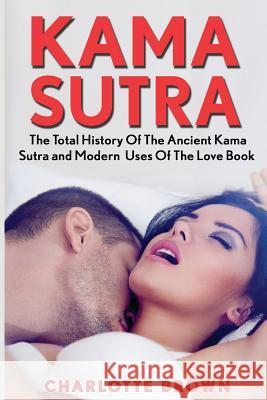 Kama Sutra: The Total History Of The Ancient Kama Sutra and Modern Uses Of The Love Book