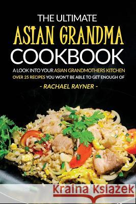 The Ultimate Asian Grandma Cookbook: A Look into Your Asian Grandmothers Kitchen - Over 25 Recipes You Won't Be Able to Get Enough Of